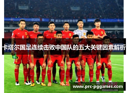 卡塔尔国足连续击败中国队的五大关键因素解析 卡塔尔国足连续击败中国队的五大关键因素解析