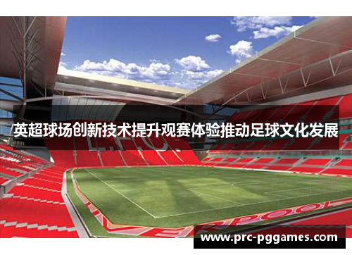 英超球场创新技术提升观赛体验推动足球文化发展 英超球场创新技术提升观赛体验推动足球文化发展