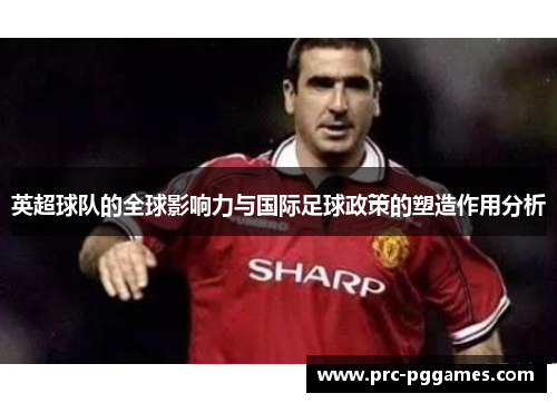 英超球队的全球影响力与国际足球政策的塑造作用分析 英超球队的全球影响力与国际足球政策的塑造作用分析