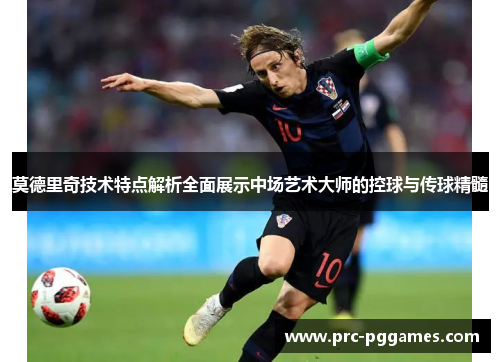 莫德里奇技术特点解析全面展示中场艺术大师的控球与传球精髓