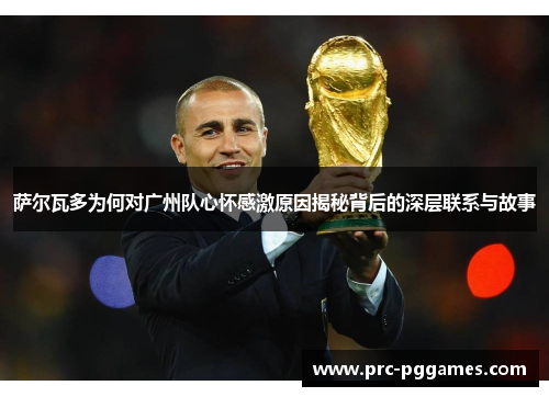 萨尔瓦多为何对广州队心怀感激原因揭秘背后的深层联系与故事