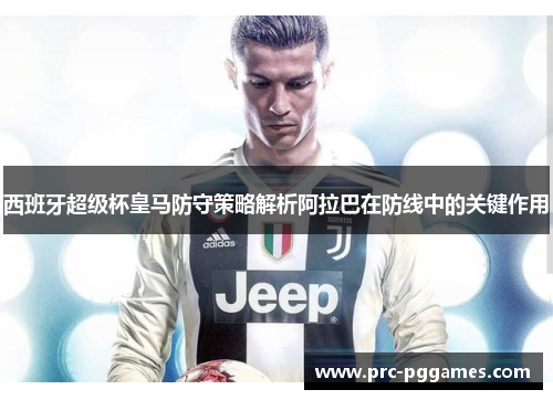 西班牙超级杯皇马防守策略解析阿拉巴在防线中的关键作用