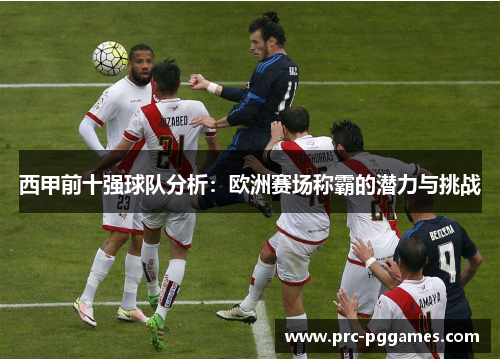 西甲前十强球队分析：欧洲赛场称霸的潜力与挑战