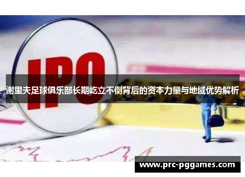 谢里夫足球俱乐部长期屹立不倒背后的资本力量与地域优势解析