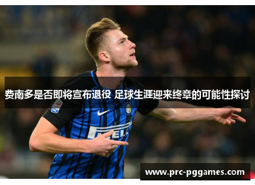 费南多是否即将宣布退役 足球生涯迎来终章的可能性探讨