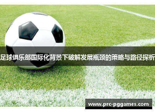 足球俱乐部国际化背景下破解发展瓶颈的策略与路径探析 足球俱乐部国际化背景下破解发展瓶颈的策略与路径探析