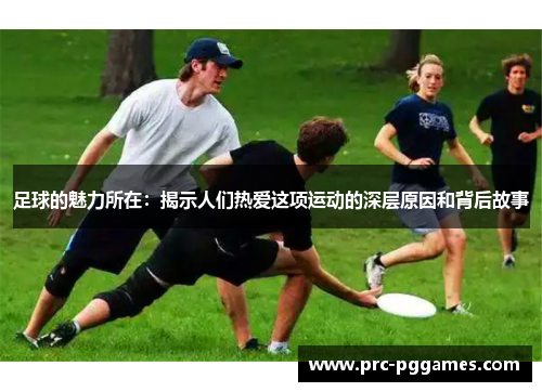 足球的魅力所在：揭示人们热爱这项运动的深层原因和背后故事