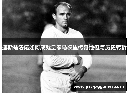迪斯蒂法诺如何成就皇家马德里传奇地位与历史转折 迪斯蒂法诺如何成就皇家马德里传奇地位与历史转折