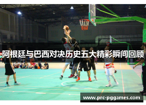 阿根廷与巴西对决历史五大精彩瞬间回顾 阿根廷与巴西对决历史五大精彩瞬间回顾