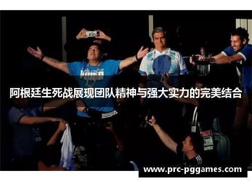 阿根廷生死战展现团队精神与强大实力的完美结合