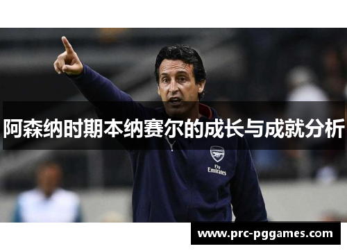 阿森纳时期本纳赛尔的成长与成就分析 阿森纳时期本纳赛尔的成长与成就分析