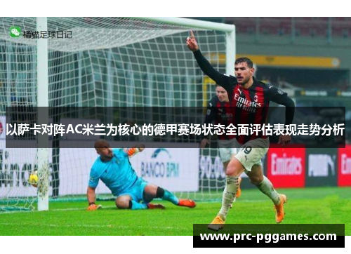 以萨卡对阵AC米兰为核心的德甲赛场状态全面评估表现走势分析 以萨卡对阵AC米兰为核心的德甲赛场状态全面评估表现走势分析