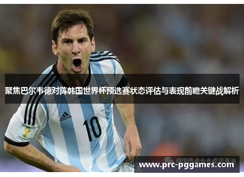 聚焦巴尔韦德对阵韩国世界杯预选赛状态评估与表现前瞻关键战解析