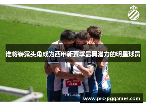 谁将崭露头角成为西甲新赛季最具潜力的明星球员