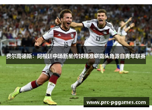 费尔南德斯:阿根廷中场新星传球精准崭露头角源自青年联赛 费尔南德斯:阿根廷中场新星传球精准崭露头角源自青年联赛