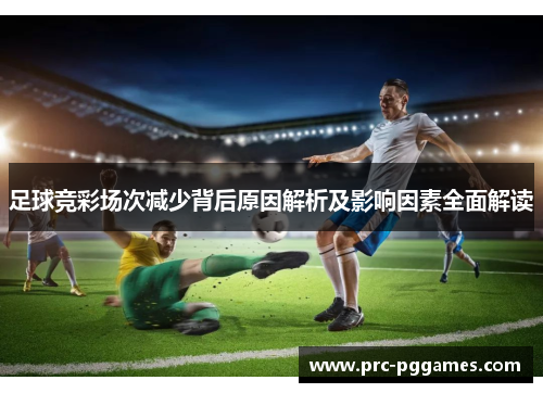 足球竞彩场次减少背后原因解析及影响因素全面解读 足球竞彩场次减少背后原因解析及影响因素全面解读