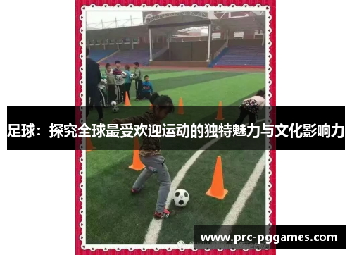 足球:探究全球最受欢迎运动的独特魅力与文化影响力 足球:探究全球最受欢迎运动的独特魅力与文化影响力