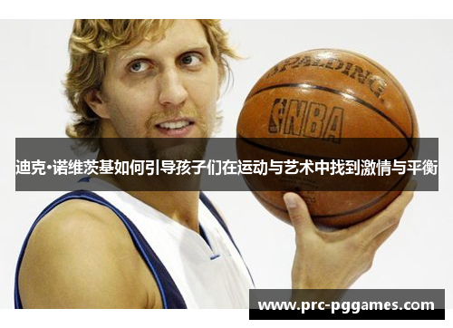 迪克·诺维茨基如何引导孩子们在运动与艺术中找到激情与平衡