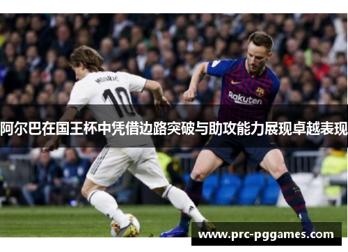 阿尔巴在国王杯中凭借边路突破与助攻能力展现卓越表现 阿尔巴在国王杯中凭借边路突破与助攻能力展现卓越表现