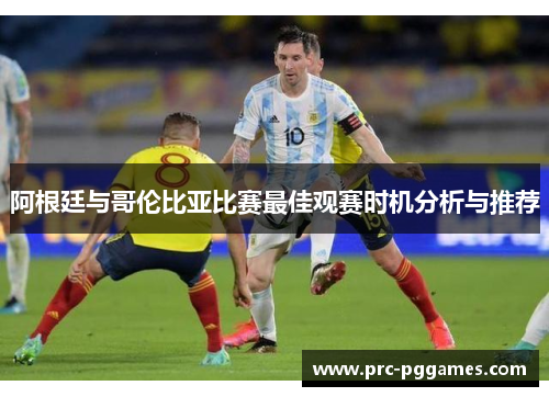 阿根廷与哥伦比亚比赛最佳观赛时机分析与推荐