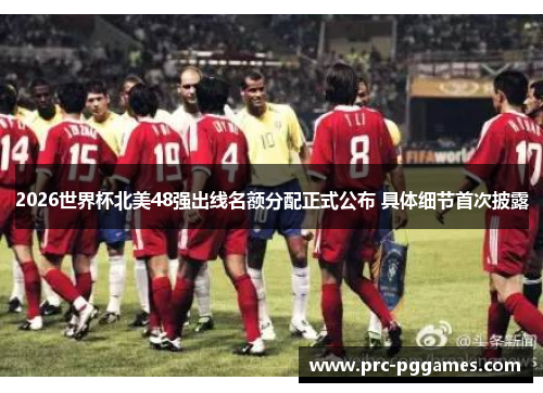 2026世界杯北美48强出线名额分配正式公布 具体细节首次披露 2026世界杯北美48强出线名额分配正式公布 具体细节首次披露