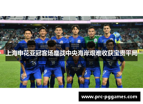上海申花亚冠客场鏖战中央海岸艰难收获宝贵平局
