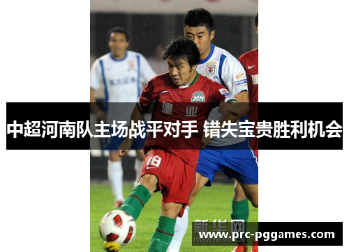 中超河南队主场战平对手 错失宝贵胜利机会 中超河南队主场战平对手 错失宝贵胜利机会