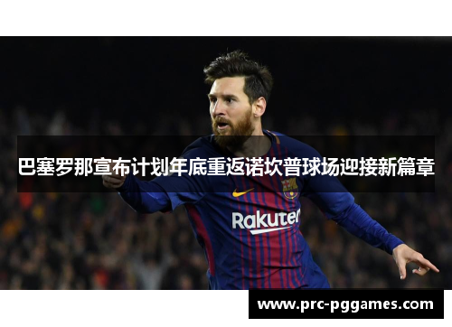 巴塞罗那宣布计划年底重返诺坎普球场迎接新篇章 巴塞罗那宣布计划年底重返诺坎普球场迎接新篇章