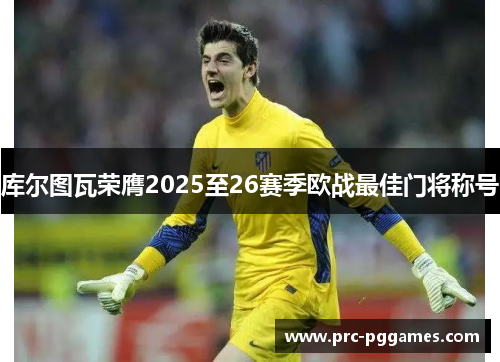 库尔图瓦荣膺2025至26赛季欧战最佳门将称号 库尔图瓦荣膺2025至26赛季欧战最佳门将称号