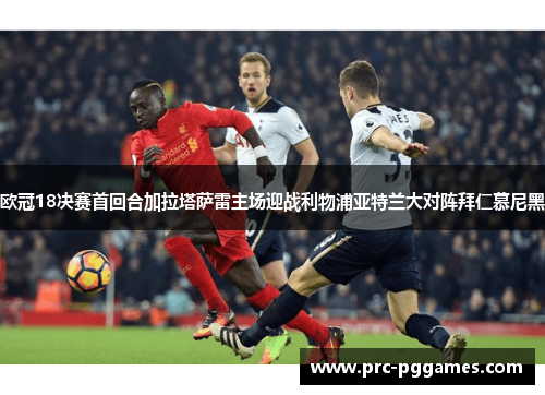 欧冠18决赛首回合加拉塔萨雷主场迎战利物浦亚特兰大对阵拜仁慕尼黑