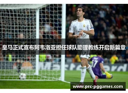 皇马正式宣布阿韦洛亚担任球队助理教练开启新篇章 皇马正式宣布阿韦洛亚担任球队助理教练开启新篇章