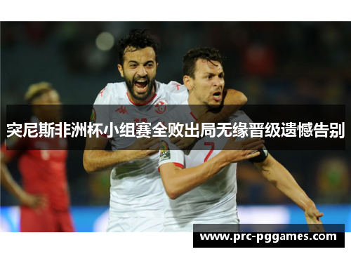 突尼斯非洲杯小组赛全败出局无缘晋级遗憾告别 突尼斯非洲杯小组赛全败出局无缘晋级遗憾告别