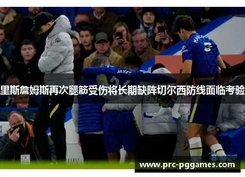 里斯詹姆斯再次腿筋受伤将长期缺阵切尔西防线面临考验 里斯詹姆斯再次腿筋受伤将长期缺阵切尔西防线面临考验