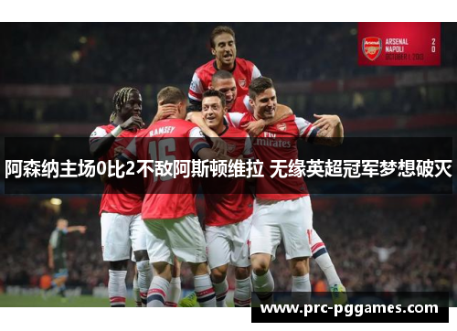 阿森纳主场0比2不敌阿斯顿维拉 无缘英超冠军梦想破灭 阿森纳主场0比2不敌阿斯顿维拉 无缘英超冠军梦想破灭
