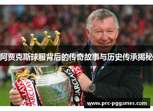 阿贾克斯球服背后的传奇故事与历史传承揭秘