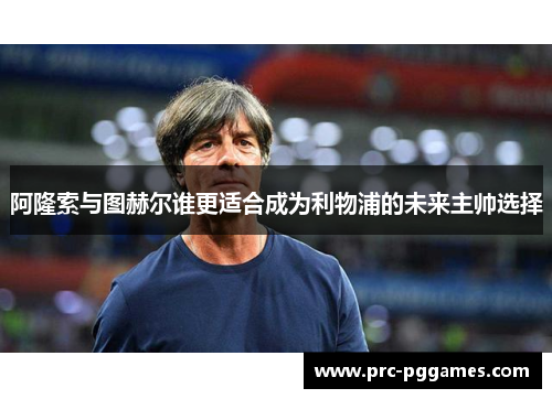 阿隆索与图赫尔谁更适合成为利物浦的未来主帅选择