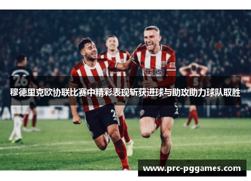 穆德里克欧协联比赛中精彩表现斩获进球与助攻助力球队取胜