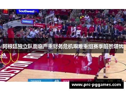 阿根廷独立队面临严重财务危机艰难重组赛季前景堪忧 阿根廷独立队面临严重财务危机艰难重组赛季前景堪忧