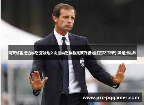 阿莱格里场边暴怒引爆尤文高层震怒执教风波升级最终黯然下课引发足坛热议 阿莱格里场边暴怒引爆尤文高层震怒执教风波升级最终黯然下课引发足坛热议