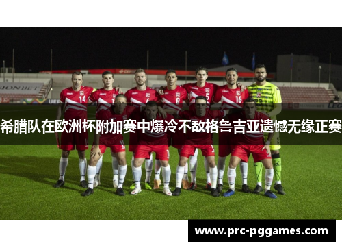 希腊队在欧洲杯附加赛中爆冷不敌格鲁吉亚遗憾无缘正赛 希腊队在欧洲杯附加赛中爆冷不敌格鲁吉亚遗憾无缘正赛