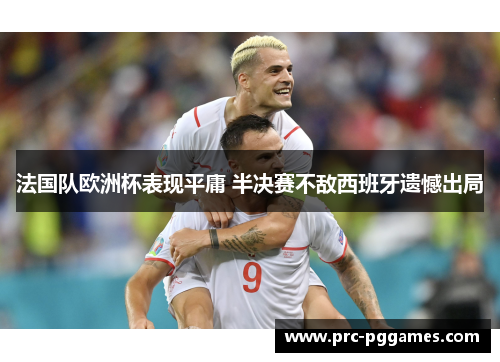 法国队欧洲杯表现平庸 半决赛不敌西班牙遗憾出局 法国队欧洲杯表现平庸 半决赛不敌西班牙遗憾出局